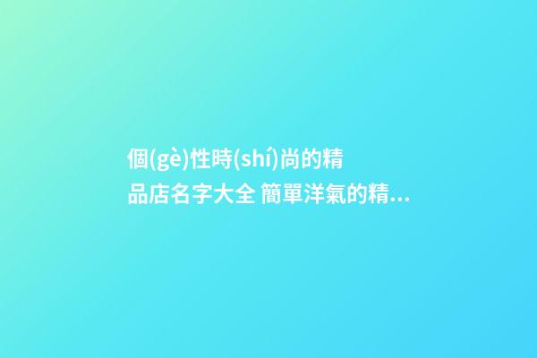 個(gè)性時(shí)尚的精品店名字大全 簡單洋氣的精品店名稱,起名之家-第1張-店鋪起名-玄機(jī)派